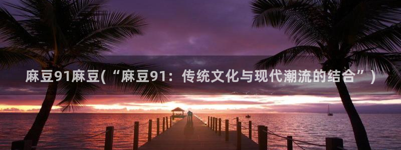 精品麻豆：麻豆91麻豆(“麻豆91：传统文化与现代潮流的结合