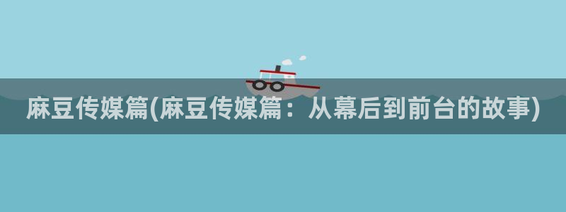 麻豆av专区：麻豆传媒篇(麻豆传媒篇：从幕后到前台的故事)