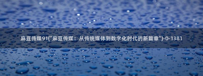 麻豆精品免费：麻豆传媒91(\