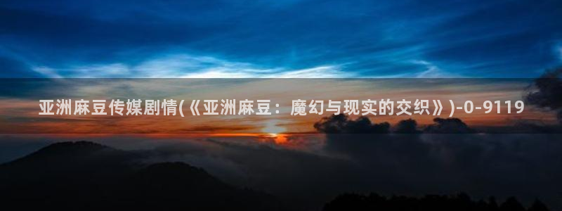 麻豆.com：亚洲麻豆传媒剧情(《亚洲麻豆：魔幻与现实的交织