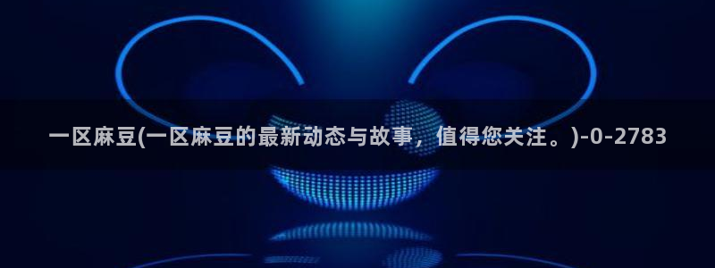 麻豆观看：一区麻豆(一区麻豆的最新动态与故事，值得您关注。)