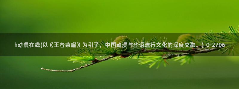 女同动漫：h动漫在线(以《王者荣耀》为引子，中国动漫与华语流行文化的深度交融。)