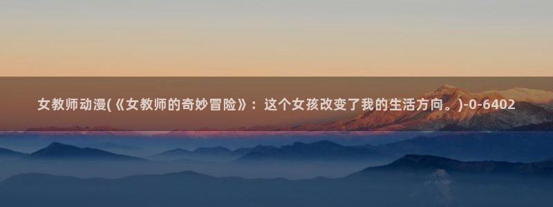 探索者系列动漫:女教师动漫(《女教师的奇妙冒险》:这个女孩改变了我的生活方向。)
